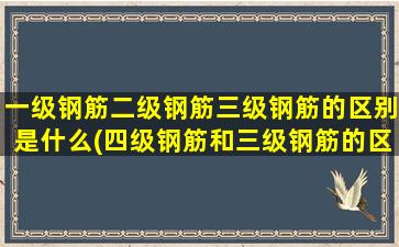 一级钢筋二级钢筋三级钢筋的区别是什么(四级钢筋和三级钢筋的区别)