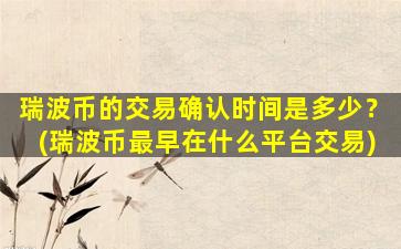 瑞波币的交易确认时间是多少？(瑞波币最早在什么平台交易)