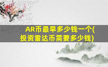 AR币最早多少钱一个(投资雷达币需要多少钱)