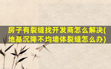 房子有裂缝找开发商怎么解决(地基沉降不均墙体裂缝怎么办)