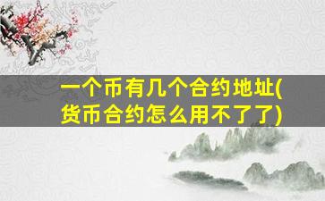 一个币有几个合约地址(货币合约怎么用不了了)