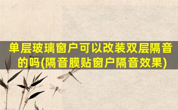 单层玻璃窗户可以改装双层隔音的吗(隔音膜贴窗户隔音效果)