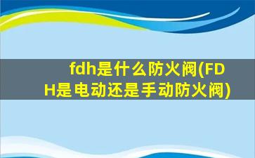 fdh是什么防火阀(FDH是电动还是手动防火阀)
