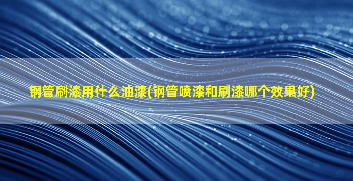钢管刷漆用什么油漆(钢管喷漆和刷漆哪个效果好)