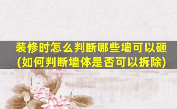 装修时怎么判断哪些墙可以砸(如何判断墙体是否可以拆除)