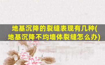 地基沉降的裂缝表现有几种(地基沉降不均墙体裂缝怎么办)