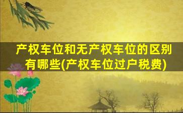 产权车位和无产权车位的区别有哪些(产权车位过户税费)