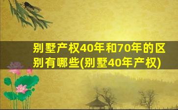 别墅产权40年和70年的区别有哪些(别墅40年产权)