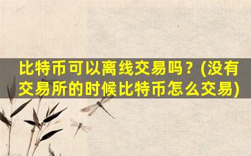 比特币可以离线交易吗？(没有交易所的时候比特币怎么交易)