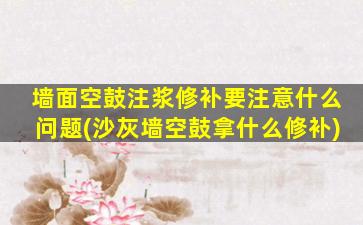 墙面空鼓注浆修补要注意什么问题(沙灰墙空鼓拿什么修补)