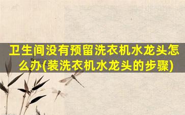 卫生间没有预留洗衣机水龙头怎么办(装洗衣机水龙头的步骤)