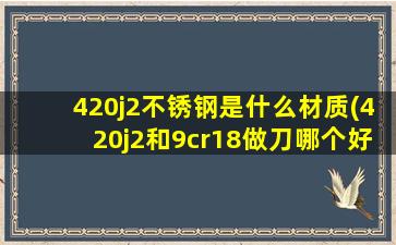 420j2不锈钢是什么材质(420j2和9cr18做刀哪个好)