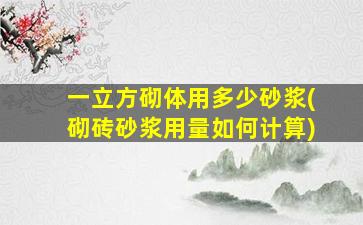 一立方砌体用多少砂浆(砌砖砂浆用量如何计算)