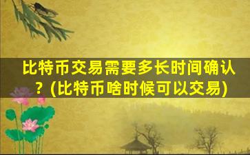 比特币交易需要多长时间确认？(比特币啥时候可以交易)