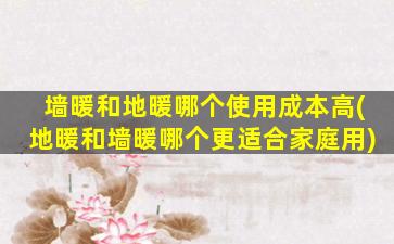 墙暖和地暖哪个使用成本高(地暖和墙暖哪个更适合家庭用)
