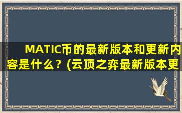 MATIC币的最新版本和更新内容是什么？(云顶之弈最新版本更新内容)