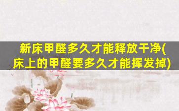 新床甲醛多久才能释放干净(床上的甲醛要多久才能挥发掉)