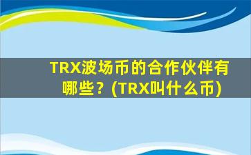 TRX波场币的合作伙伴有哪些？(TRX叫什么币)