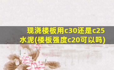 现浇楼板用c30还是c25水泥(楼板强度c20可以吗)