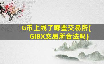 G币上线了哪些交易所(GIBX交易所合法吗)