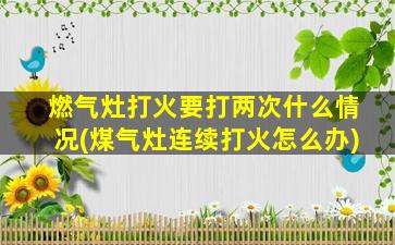 燃气灶打火要打两次什么情况(煤气灶连续打火怎么办)