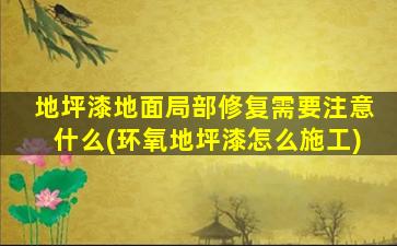 地坪漆地面局部修复需要注意什么(环氧地坪漆怎么施工)