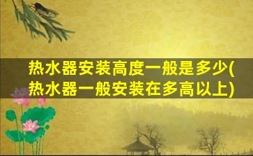 热水器安装高度一般是多少(热水器一般安装在多高以上)