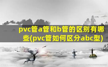 pvc管a管和b管的区别有哪些(pvc管如何区分abc型)