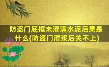 防盗门底框未灌满水泥后果是什么(防盗门灌浆后关不上)
