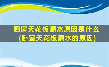 厨房天花板漏水原因是什么(卧室天花板漏水的原因)