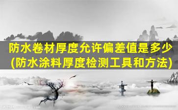防水卷材厚度允许偏差值是多少(防水涂料厚度检测工具和方法)