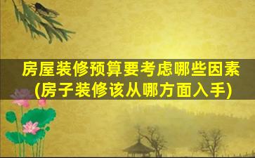 房屋装修预算要考虑哪些因素(房子装修该从哪方面入手)