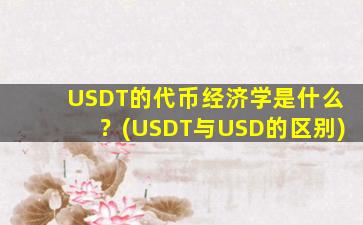 USDT的代币经济学是什么？(USDT与USD的区别)