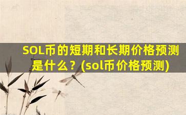 SOL币的短期和长期价格预测是什么？(sol币价格预测)