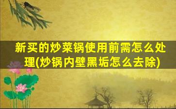 新买的炒菜锅使用前需怎么处理(炒锅内壁黑垢怎么去除)
