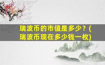 瑞波币的市值是多少？(瑞波币现在多少钱一枚)