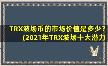TRX波场币的市场价值是多少？(2021年TRX波场十大潜力币)