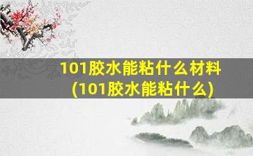 101胶水能粘什么材料(101胶水能粘什么)