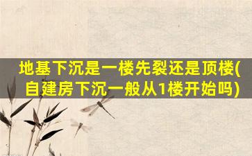 地基下沉是一楼先裂还是顶楼(自建房下沉一般从1楼开始吗)
