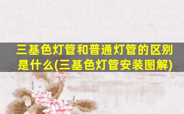 三基色灯管和普通灯管的区别是什么(三基色灯管安装图解)
