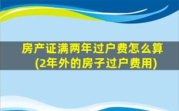 房产证满两年过户费怎么算(2年外的房子过户费用)