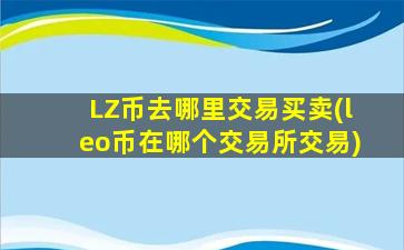 LZ币去哪里交易买卖(leo币在哪个交易所交易)