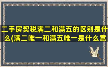 二手房契税满二和满五的区别是什么(满二唯一和满五唯一是什么意思)