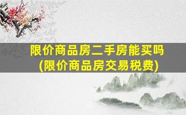 限价商品房二手房能买吗(限价商品房交易税费)