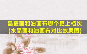 晶瓷画和油画布哪个更上档次(水晶画和油画布对比效果图)