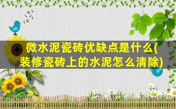微水泥瓷砖优缺点是什么(装修瓷砖上的水泥怎么清除)