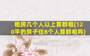 租房几个人以上算群租(120平的房子住8个人算群租吗)