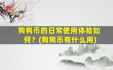 狗狗币的日常使用体验如何？(狗狗币有什么用)