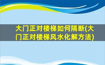 大门正对楼梯如何隔断(大门正对楼梯风水化解方法)
