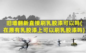 旧墙翻新直接刷乳胶漆可以吗(在原有乳胶漆上可以刷乳胶漆吗)